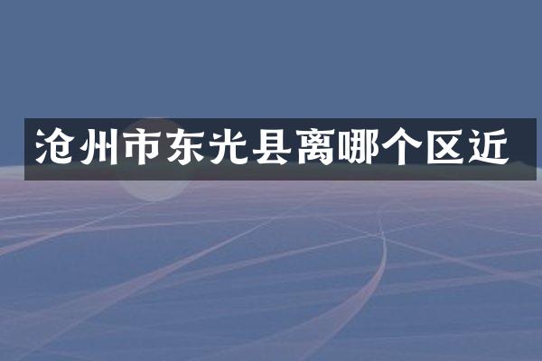 沧州市东光县离哪个区近