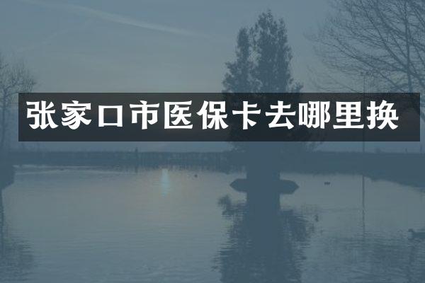 张家口市医保卡去哪里换
