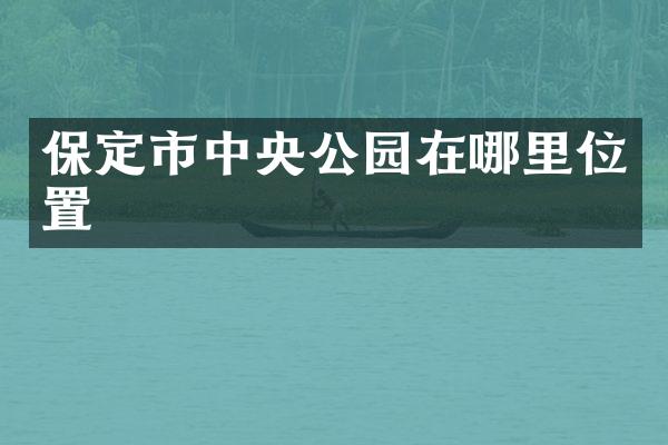 保定市中央公园在哪里位置