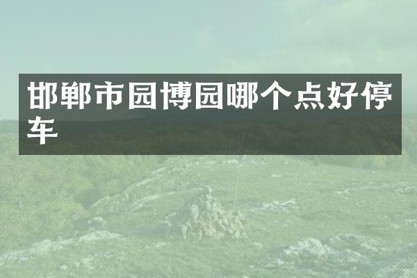 邯郸市园博园哪个点好停车