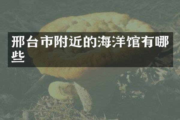 邢台市附近的海洋馆有哪些
