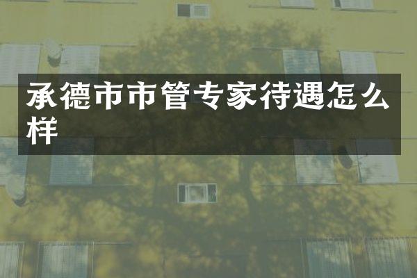 承德市市管专家待遇怎么样