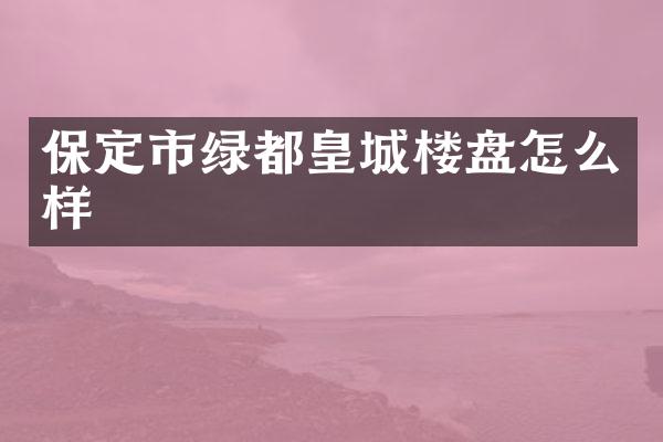 保定市绿都皇城楼盘怎么样
