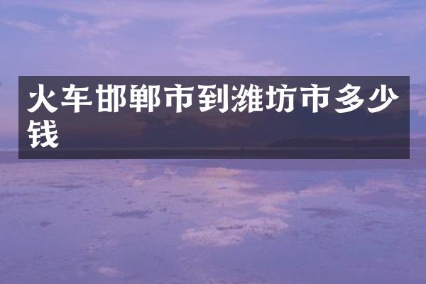 火车邯郸市到潍坊市多少钱