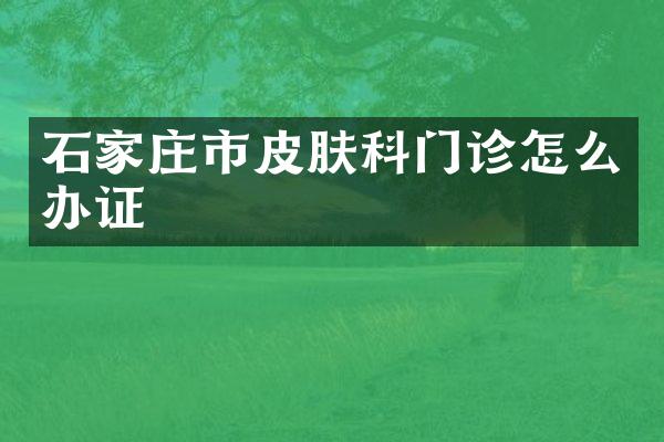 石家庄市皮肤科门诊怎么办证