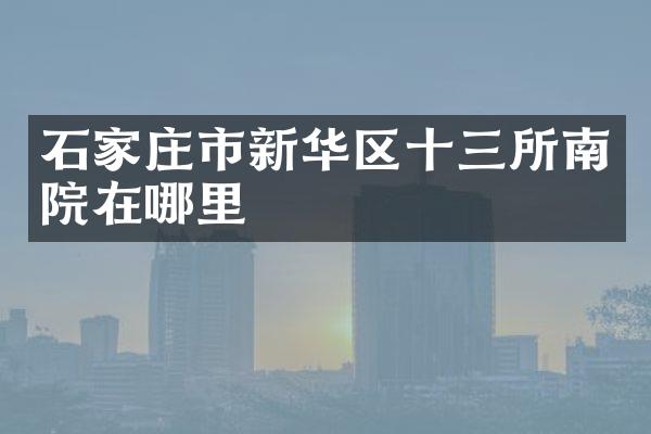 石家庄市新华区十三所南院在哪里