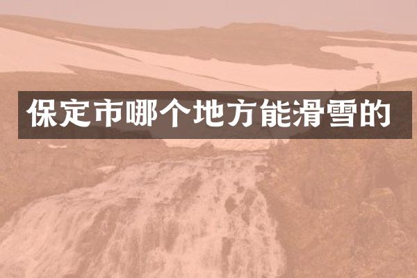 保定市哪个地方能滑雪的