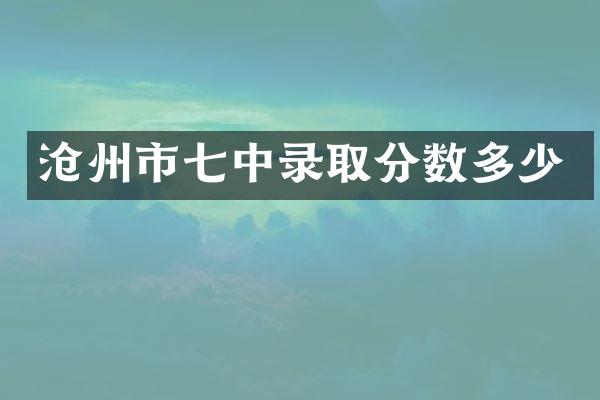 沧州市七中录取分数多少