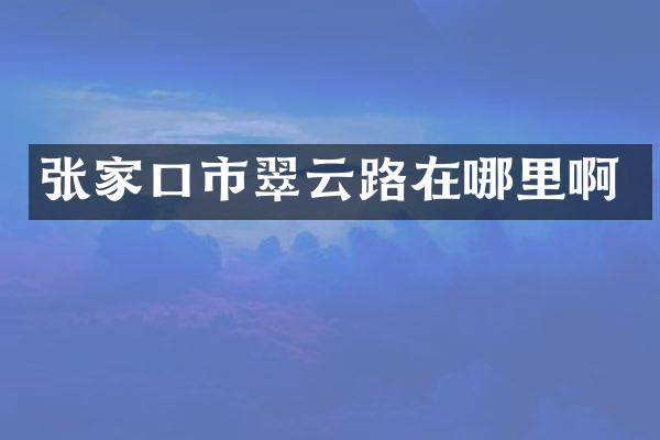 张家口市翠云路在哪里啊