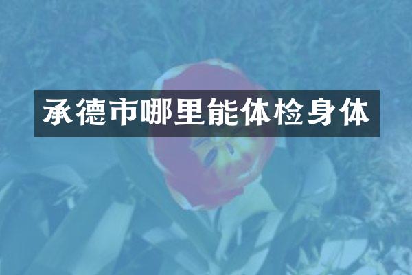 承德市哪里能体检身体