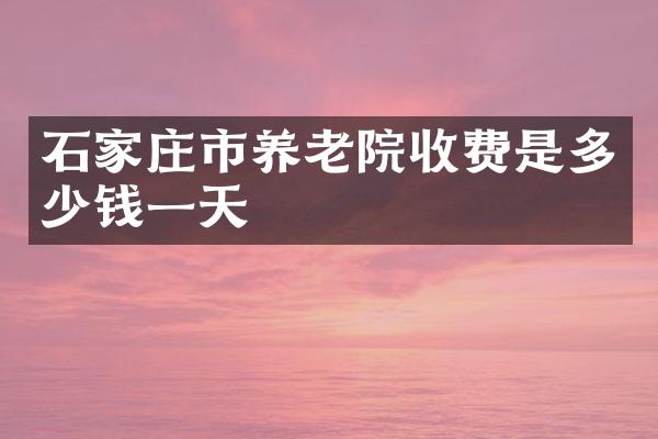 石家庄市养老院收费是多少钱一天