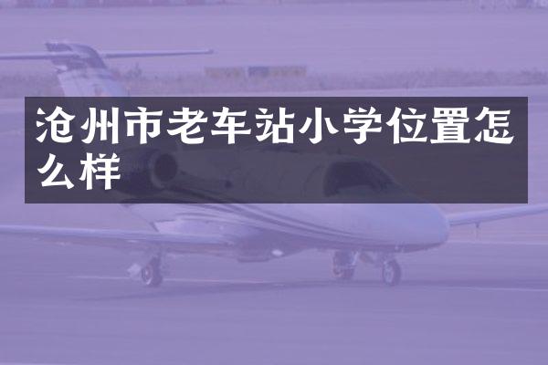 沧州市老车站小学位置怎么样