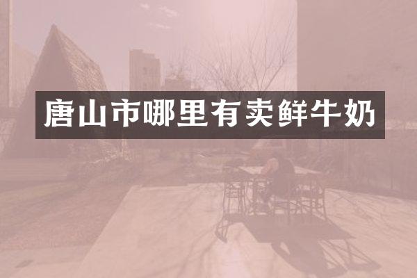 唐山市哪里有卖鲜牛奶