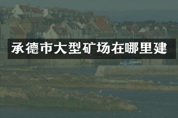 承德市大型矿场在哪里建