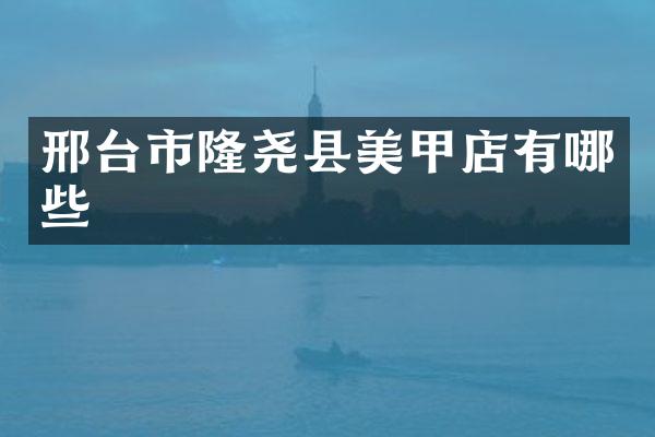 邢台市隆尧县美甲店有哪些