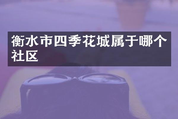 衡水市四季花城属于哪个社区