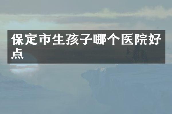 保定市生孩子哪个医院好点