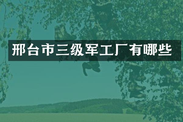 邢台市三级军工厂有哪些