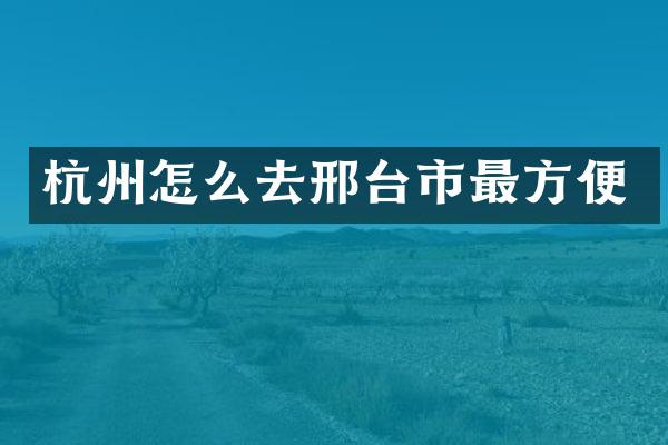 杭州怎么去邢台市最方便