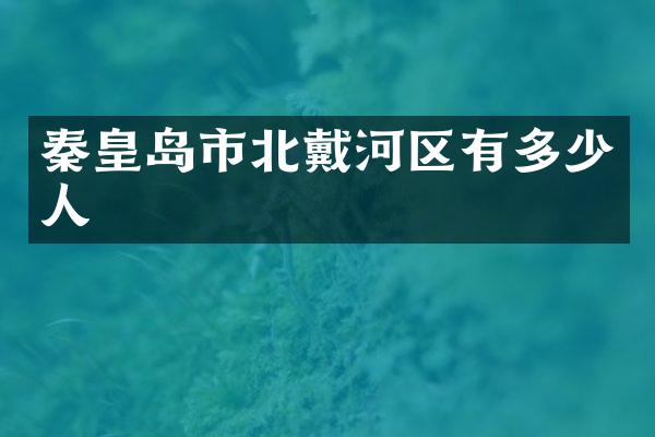秦皇岛市北戴河区有多少人