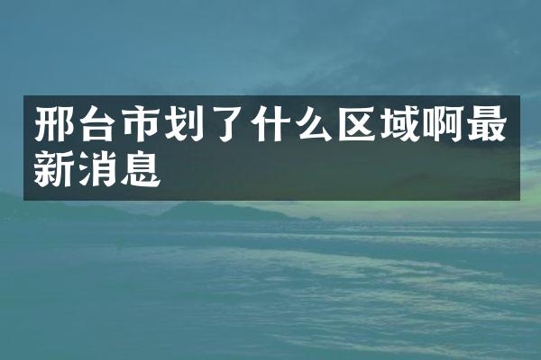 邢台市划了什么区域啊最新消息