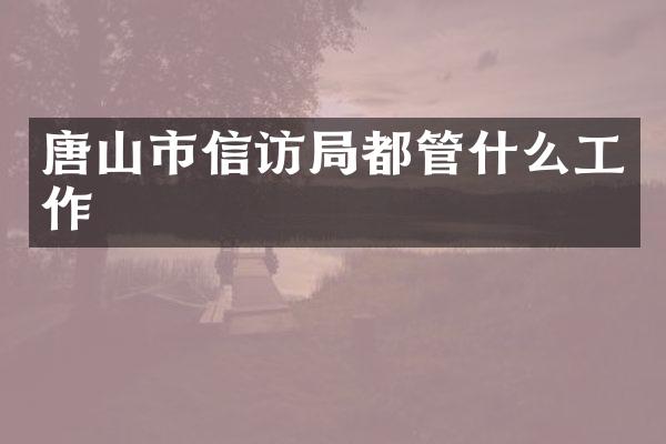 唐山市信访局都管什么工作