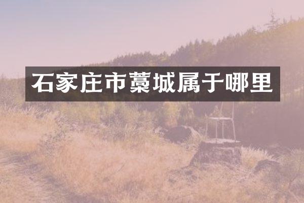 石家庄市藁城属于哪里