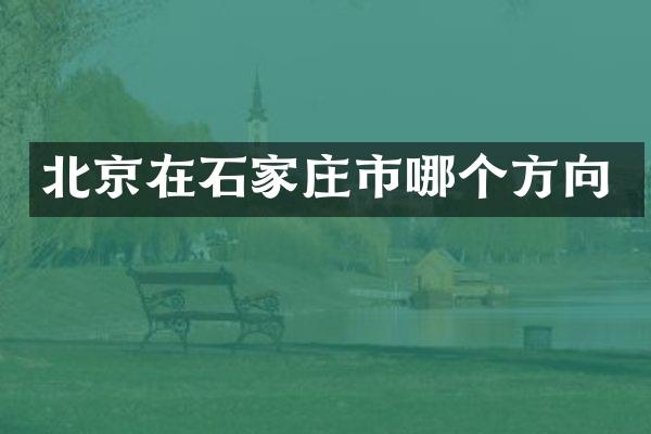北京在石家庄市哪个方向