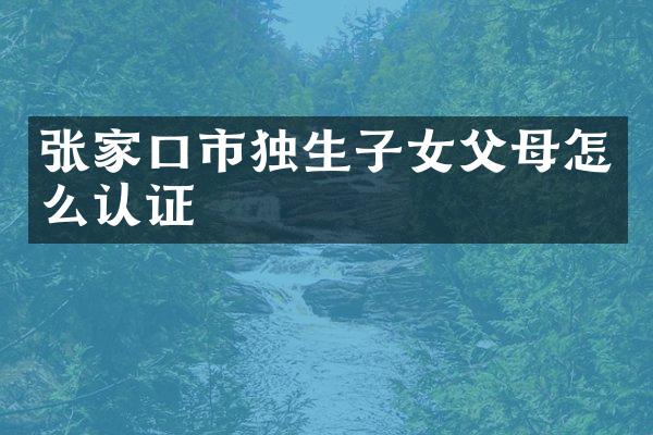 张家口市独生子女父母怎么认证