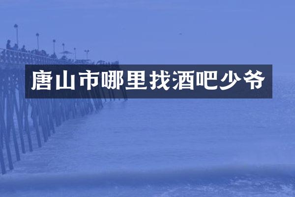 唐山市哪里找酒吧少爷
