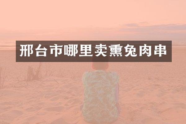 邢台市哪里卖熏兔肉串