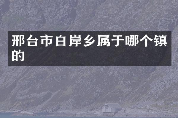 邢台市白岸乡属于哪个镇的