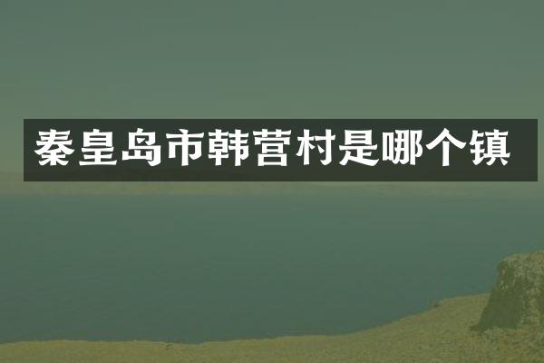 秦皇岛市韩营村是哪个镇