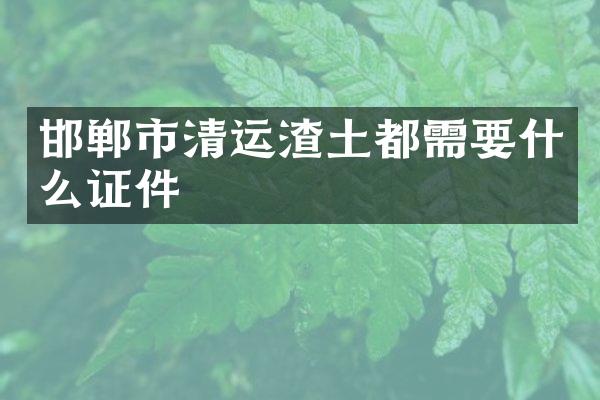 邯郸市清运渣土都需要什么证件
