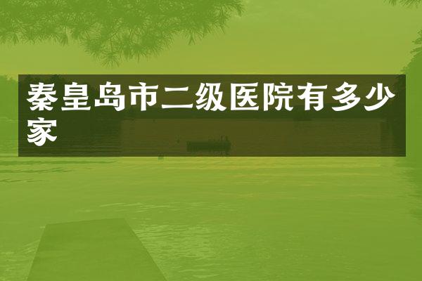 秦皇岛市二级医院有多少家