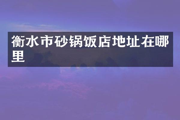 衡水市砂锅饭店地址在哪里