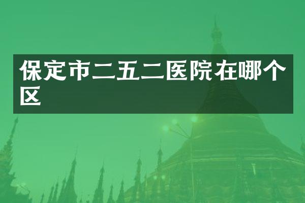 保定市二五二医院在哪个区