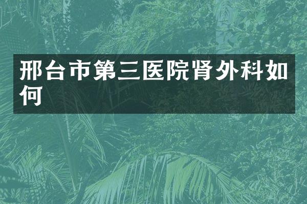 邢台市第三医院肾外科如何