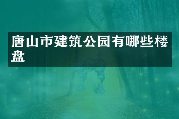 唐山市建筑公园有哪些楼盘