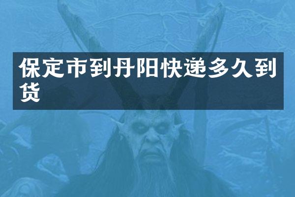 保定市到丹阳快递多久到货