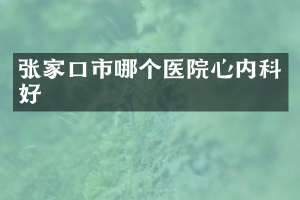 张家口市哪个医院心内科好