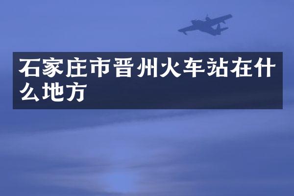 石家庄市晋州火车站在什么地方