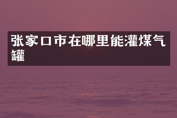 张家口市在哪里能灌煤气罐