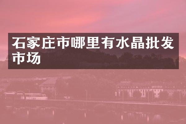 石家庄市哪里有水晶批发市场