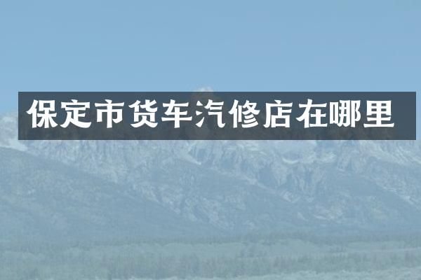 保定市货车汽修店在哪里