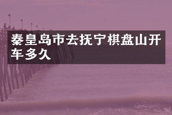秦皇岛市去抚宁棋盘山开车多久