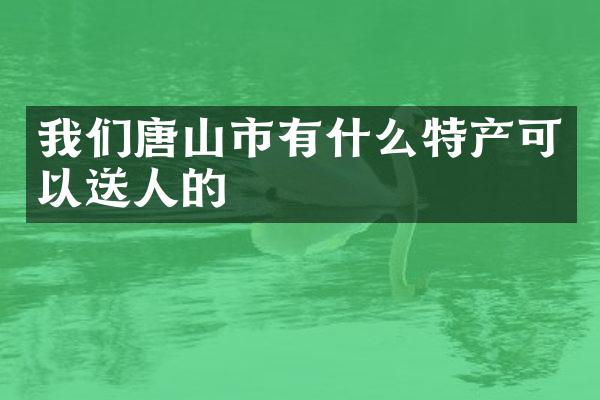 我们唐山市有什么特产可以送人的