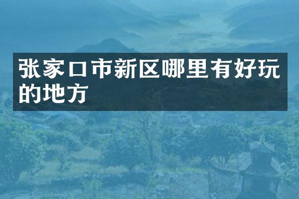 张家口市新区哪里有好玩的地方