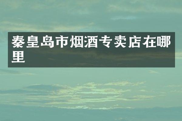 秦皇岛市烟酒专卖店在哪里