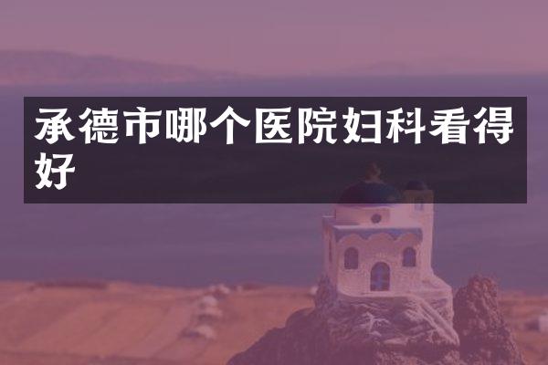 承德市哪个医院妇科看得好